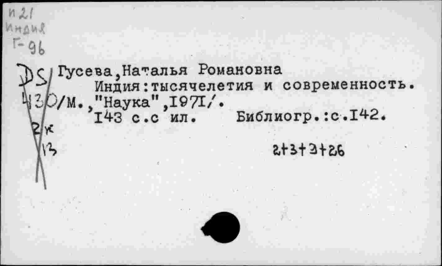 ﻿С I Гусева,Наталья Романовна
Индия: тысячелетия и современность р/М./’Наука" ,1971/.
143 с.с ил. Библиогр.:с.142.
ИЛГ
г-н
*
14
